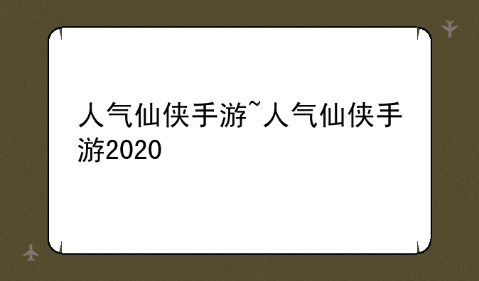 人气仙侠手游~人气仙侠手游2020