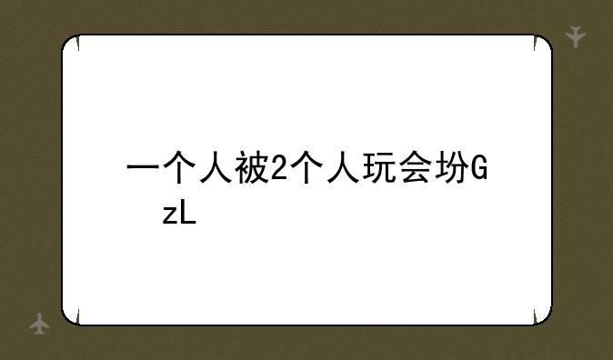 一个人被2个人玩会坏掉吗