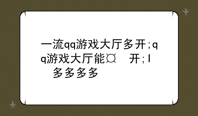 一流qq游戏大厅多开;qq游戏大厅能多开吗