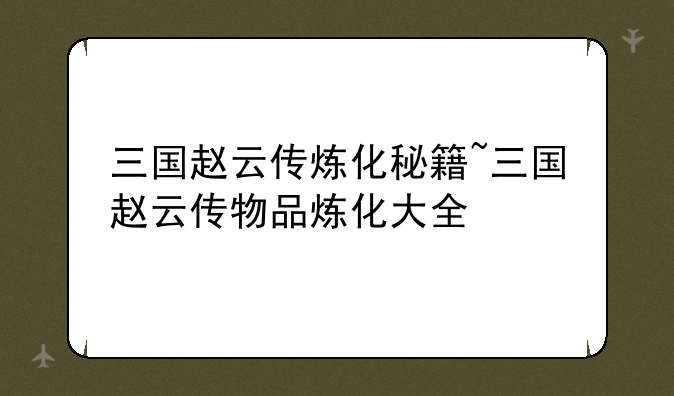 三国赵云传炼化秘籍~三国赵云传物品炼化大全
