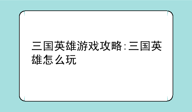 三国英雄游戏攻略:三国英雄怎么玩