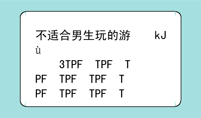 不适合男生玩的游戏;只适合男生玩的游戏