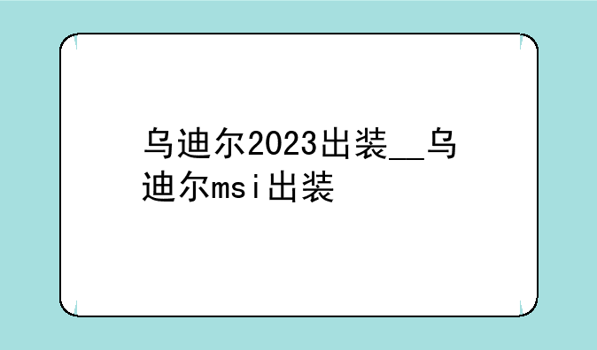 乌迪尔2023出装__乌迪尔msi出装