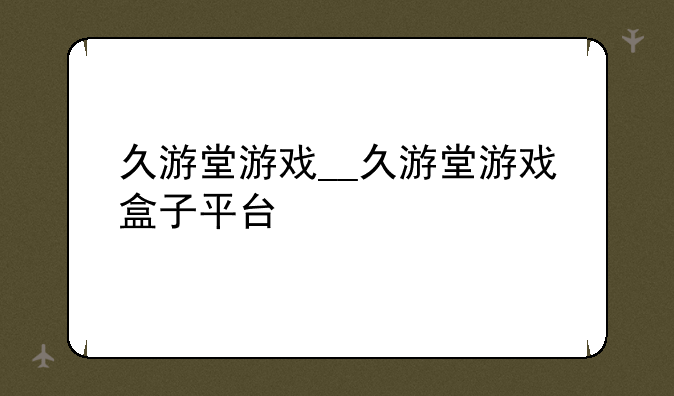 久游堂游戏__久游堂游戏盒子平台