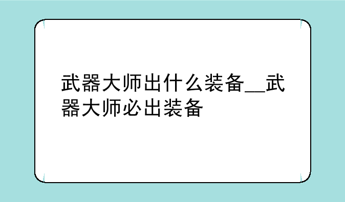 武器大师出什么装备__武器大师必出装备