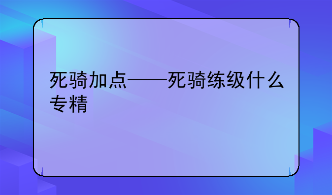 死骑加点——死骑练级什么专精