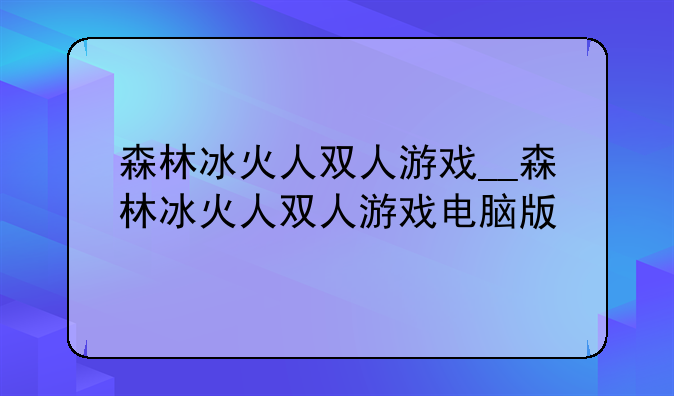 森林冰火人双人游戏__森林冰火人双人游戏电脑版