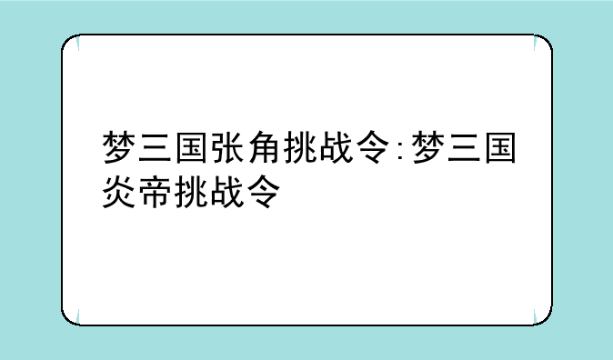 梦三国张角挑战令:梦三国炎帝挑战令