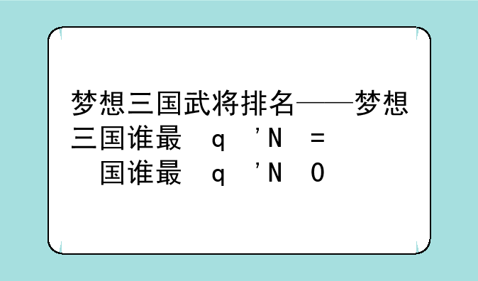 梦想三国武将排名——梦想三国谁最厉害排名