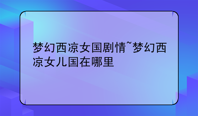 梦幻西凉女国剧情~梦幻西凉女儿国在哪里