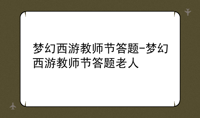 梦幻西游教师节答题-梦幻西游教师节答题老人