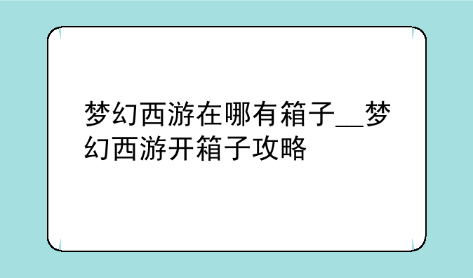 梦幻西游在哪有箱子__梦幻西游开箱子攻略