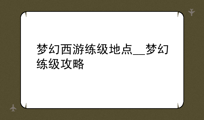 梦幻西游练级地点__梦幻练级攻略