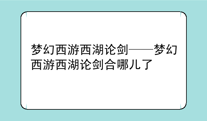 梦幻西游西湖论剑——梦幻西游西湖论剑合哪儿了