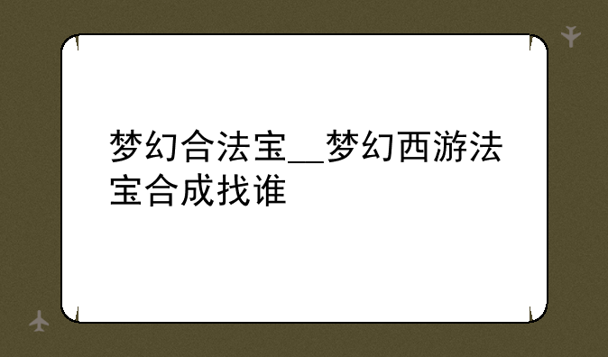 梦幻合法宝__梦幻西游法宝合成找谁