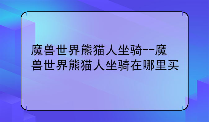 魔兽世界熊猫人坐骑--魔兽世界熊猫人坐骑在哪里买