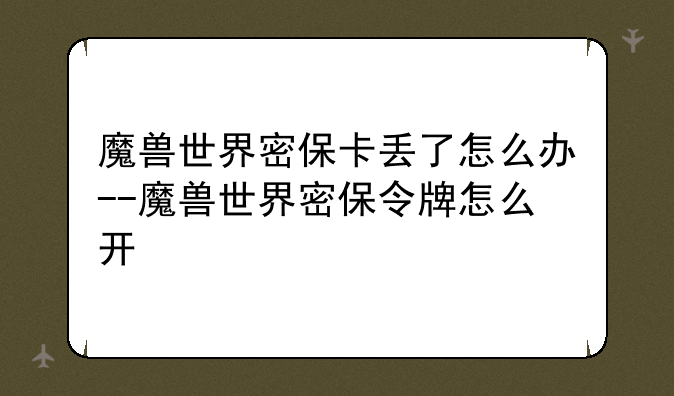 魔兽世界密保卡丢了怎么办--魔兽世界密保令牌怎么开