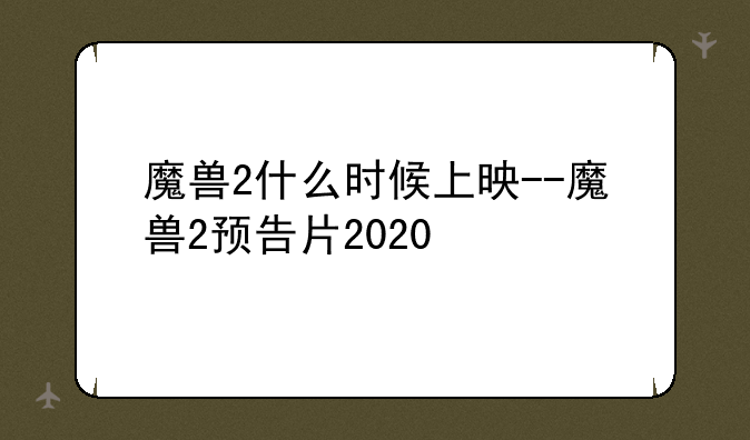 魔兽2什么时候上映--魔兽2预告片2020