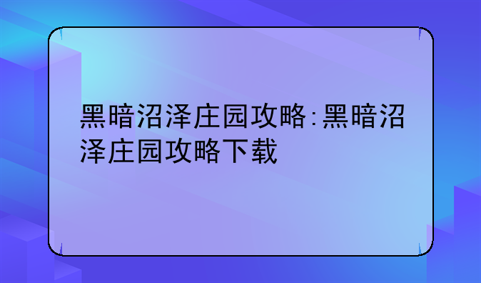 黑暗沼泽庄园攻略:黑暗沼泽庄园攻略下载