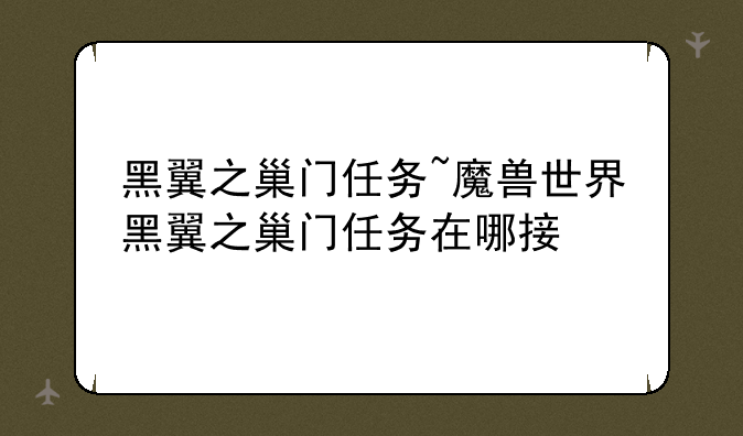 黑翼之巢门任务~魔兽世界黑翼之巢门任务在哪接