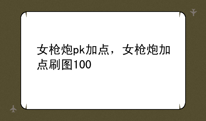 女枪炮pk加点，女枪炮加点刷图100