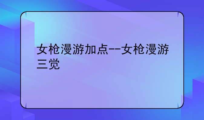 女枪漫游加点--女枪漫游三觉