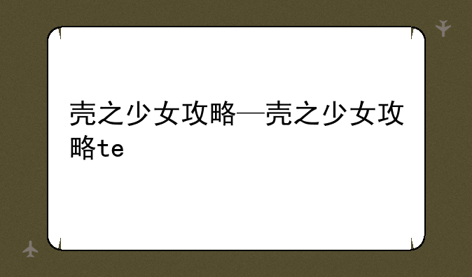 壳之少女攻略—壳之少女攻略te