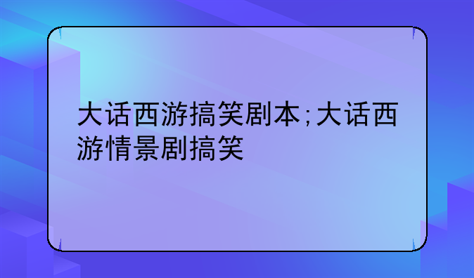 大话西游搞笑剧本;大话西游情景剧搞笑