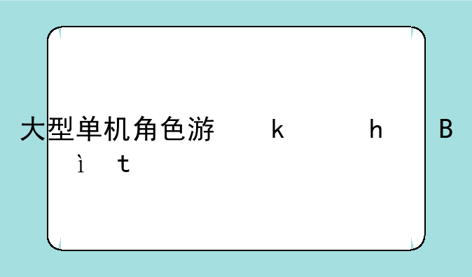 大型单机角色游戏、单机角色游戏排行