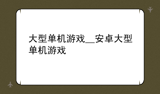 大型单机游戏__安卓大型单机游戏