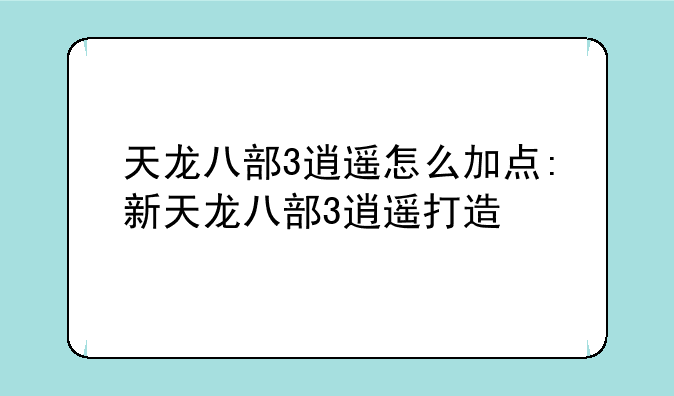 天龙八部3逍遥怎么加点:新天龙八部3逍遥打造