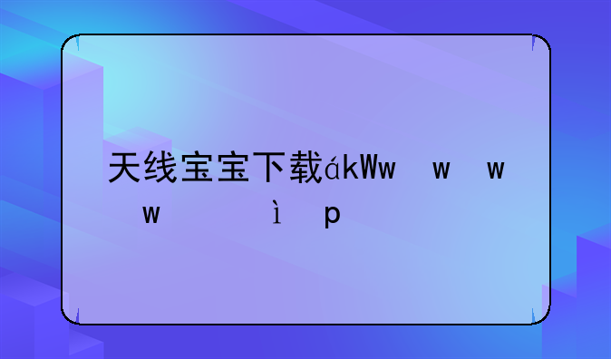 天线宝宝下载，天线宝宝下载什么