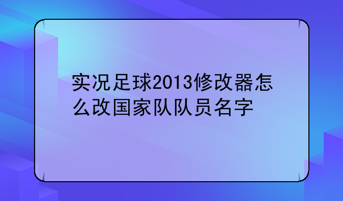 实况足球2013修改器怎么改国家队队员名字