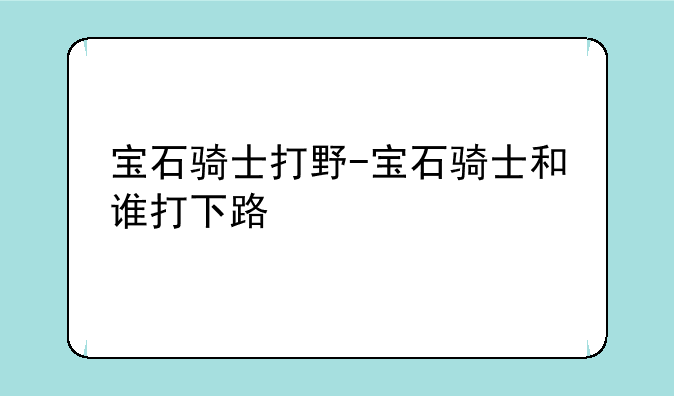 宝石骑士打野-宝石骑士和谁打下路