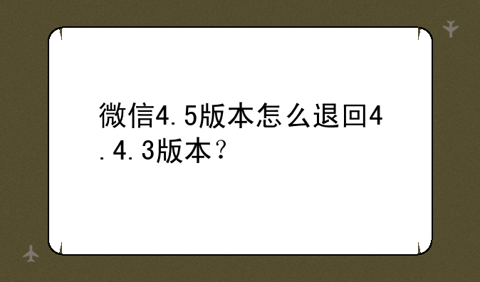 微信4.5版本怎么退回4.4.3版本？