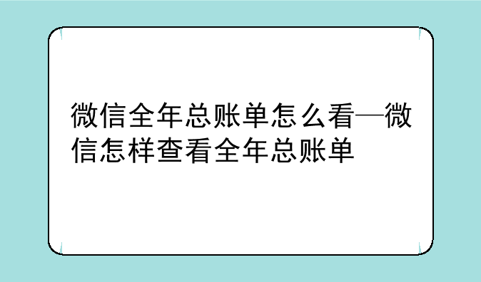 微信全年总账单怎么看—微信怎样查看全年总账单