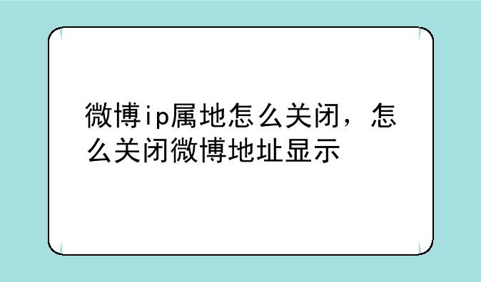 微博ip属地怎么关闭，怎么关闭微博地址显示