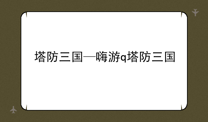 塔防三国—嗨游q塔防三国