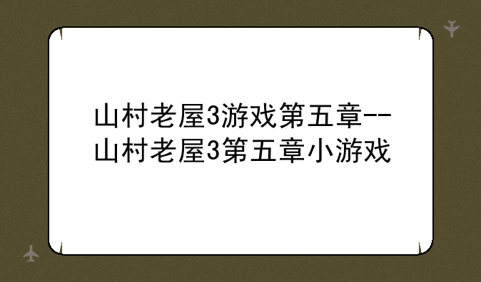 山村老屋3游戏第五章--山村老屋3第五章小游戏