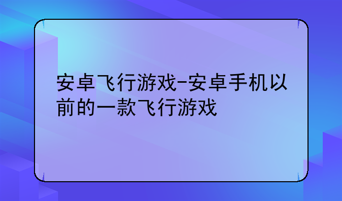 安卓飞行游戏-安卓手机以前的一款飞行游戏