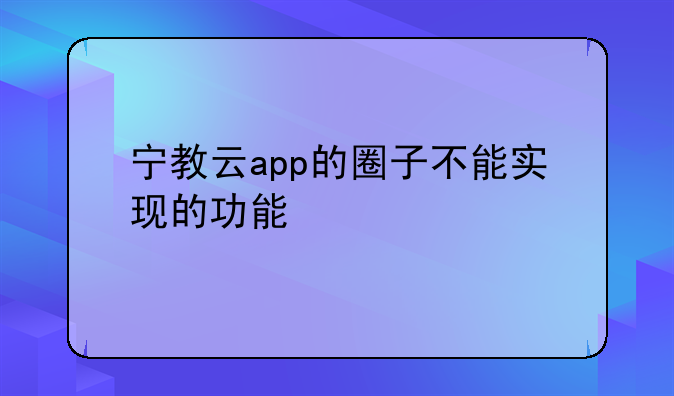 宁教云app的圈子不能实现的功能