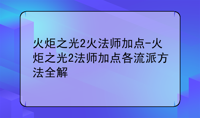 火炬之光2火法师加点-火炬之光2法师加点各流派方法全解