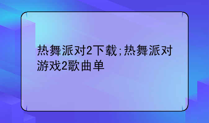 热舞派对2下载;热舞派对游戏2歌曲单