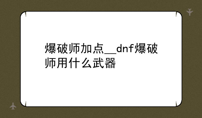 爆破师加点__dnf爆破师用什么武器