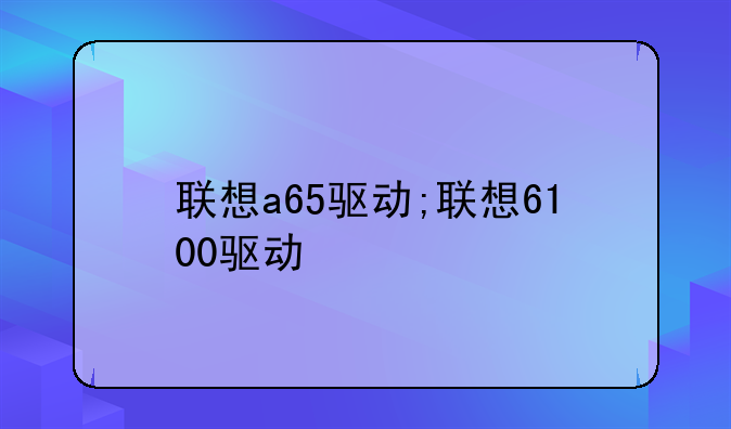 联想a65驱动;联想6100驱动