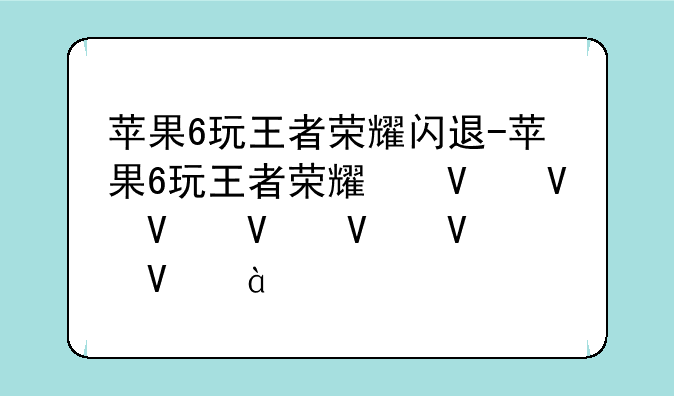 苹果6玩王者荣耀闪退-苹果6玩王者荣耀经常闪退