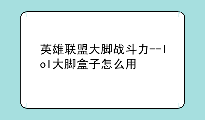 英雄联盟大脚战斗力--lol大脚盒子怎么用
