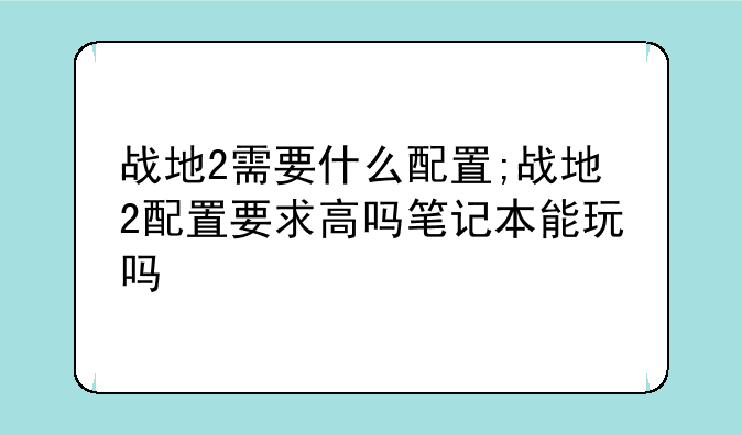 战地2需要什么配置;战地2配置要求高吗笔记本能玩吗