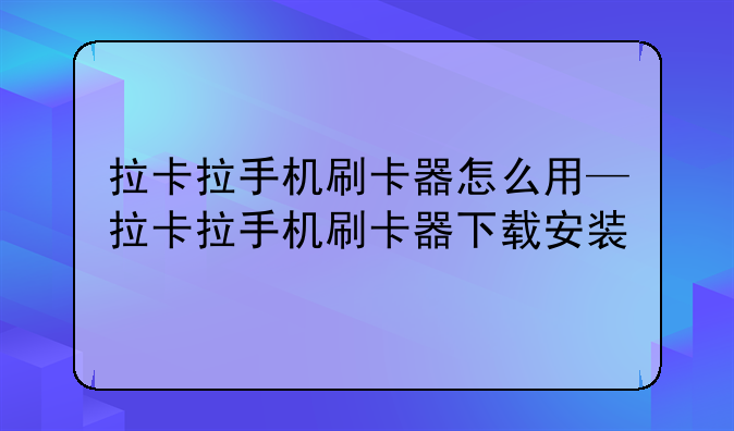 拉卡拉手机刷卡器怎么用—拉卡拉手机刷卡器下载安装