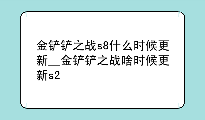 金铲铲之战s8什么时候更新__金铲铲之战啥时候更新s2